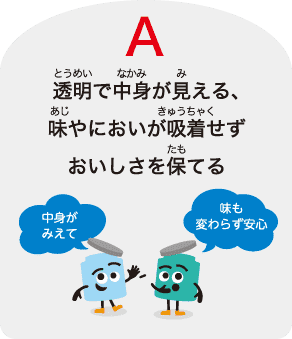 A：透明で中⾝が⾒える、味やにおいが吸着せずおいしさを保てる