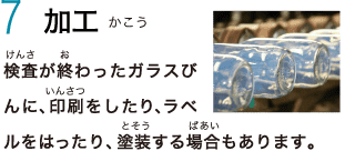 7　加工　検査が終わったガラスびんに、印刷をしたり、ラベルをはったり、塗装する場合もあります。